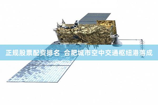 正规股票配资排名  合肥城市空中交通枢纽港落成