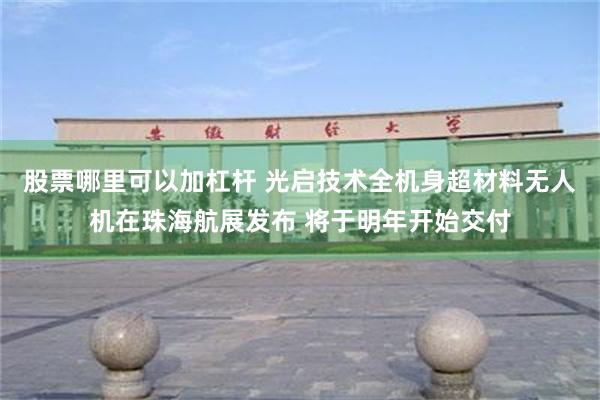 股票哪里可以加杠杆 光启技术全机身超材料无人机在珠海航展发布 将于明年开始交付