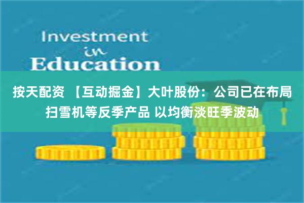 按天配资 【互动掘金】大叶股份：公司已在布局扫雪机等反季产品 以均衡淡旺季波动