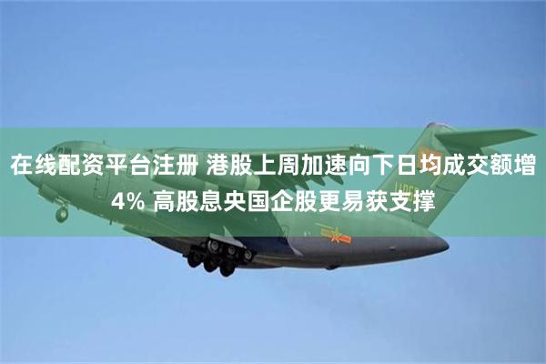 在线配资平台注册 港股上周加速向下日均成交额增4% 高股息央国企股更易获支撑