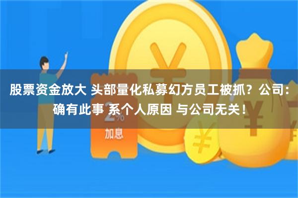 股票资金放大 头部量化私募幻方员工被抓？公司：确有此事 系个人原因 与公司无关！