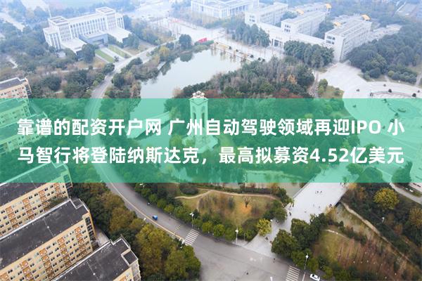 靠谱的配资开户网 广州自动驾驶领域再迎IPO 小马智行将登陆纳斯达克，最高拟募资4.52亿美元