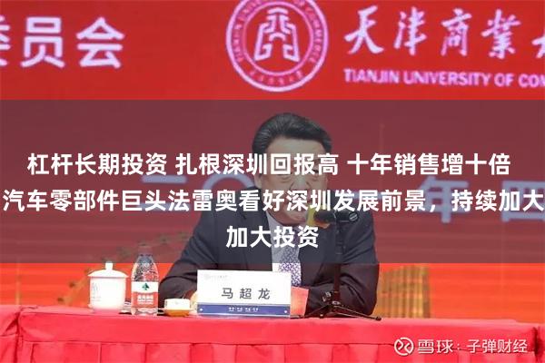 杠杆长期投资 扎根深圳回报高 十年销售增十倍 跨国汽车零部件巨头法雷奥看好深圳发展前景，持续加大投资