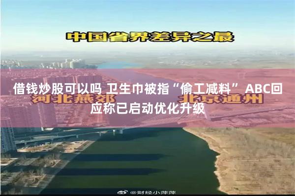 借钱炒股可以吗 卫生巾被指“偷工减料” ABC回应称已启动优化升级