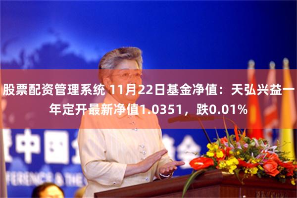 股票配资管理系统 11月22日基金净值：天弘兴益一年定开最新净值1.0351，跌0.01%