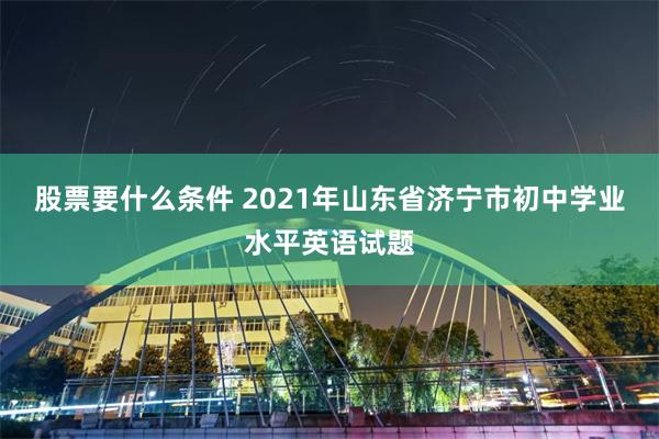 股票要什么条件 2021年山东省济宁市初中学业水平英语试题