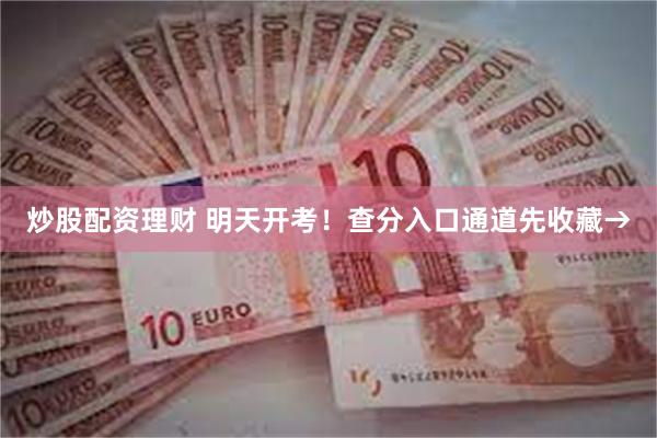 炒股配资理财 明天开考！查分入口通道先收藏→