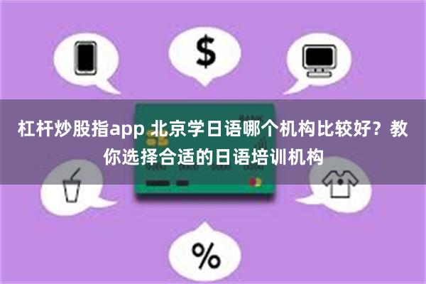 杠杆炒股指app 北京学日语哪个机构比较好？教你选择合适的日语培训机构