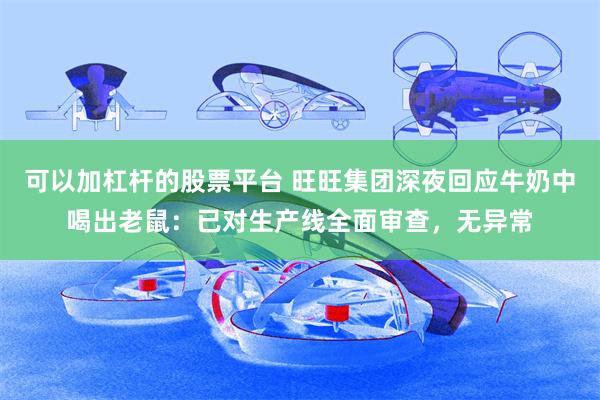可以加杠杆的股票平台 旺旺集团深夜回应牛奶中喝出老鼠：已对生产线全面审查，无异常