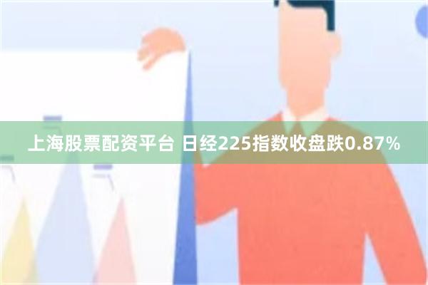 上海股票配资平台 日经225指数收盘跌0.87%
