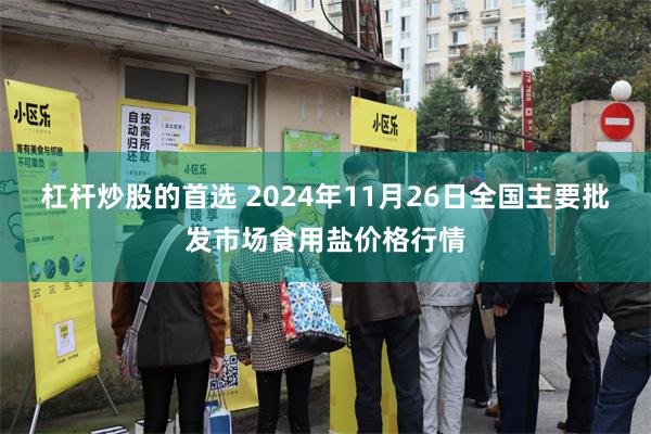 杠杆炒股的首选 2024年11月26日全国主要批发市场食用盐价格行情