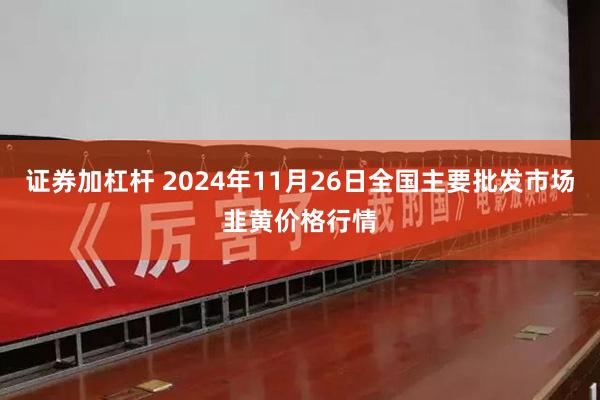 证券加杠杆 2024年11月26日全国主要批发市场韭黄价格行情
