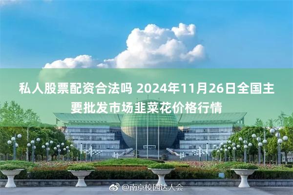 私人股票配资合法吗 2024年11月26日全国主要批发市场韭菜花价格行情
