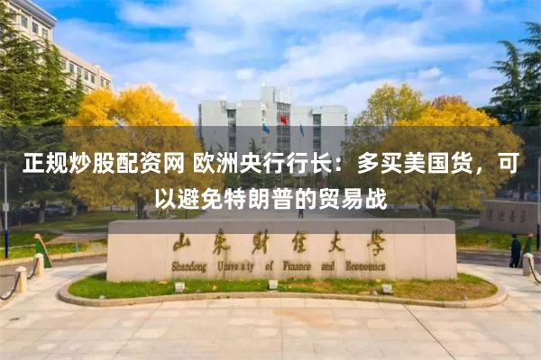 正规炒股配资网 欧洲央行行长：多买美国货，可以避免特朗普的贸易战