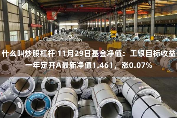 什么叫炒股杠杆 11月29日基金净值：工银目标收益一年定开A最新净值1.461，涨0.07%