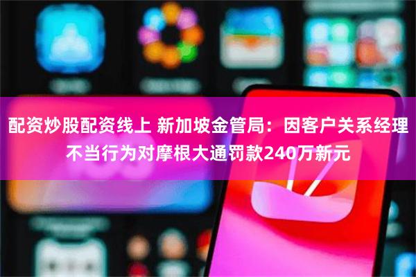 配资炒股配资线上 新加坡金管局：因客户关系经理不当行为对摩根大通罚款240万新元