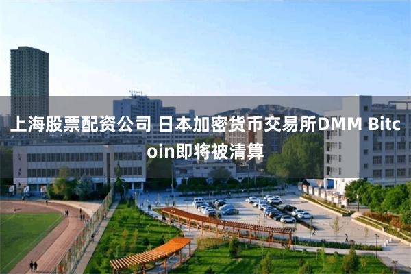 上海股票配资公司 日本加密货币交易所DMM Bitcoin即将被清算