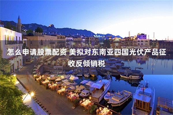 怎么申请股票配资 美拟对东南亚四国光伏产品征收反倾销税