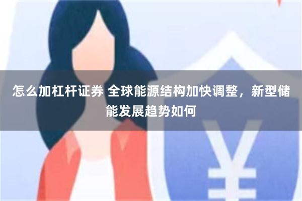 怎么加杠杆证券 全球能源结构加快调整，新型储能发展趋势如何