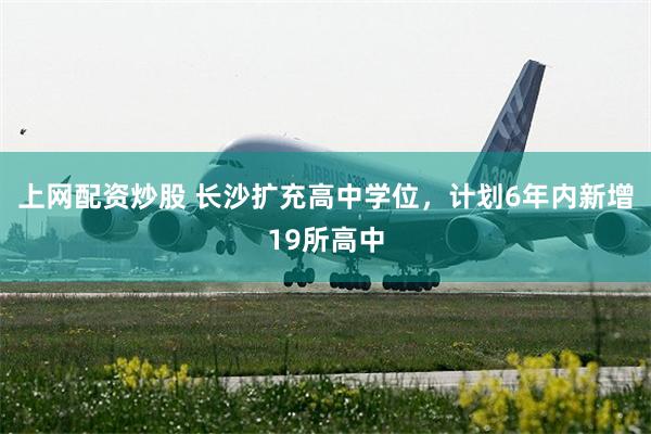 上网配资炒股 长沙扩充高中学位，计划6年内新增19所高中