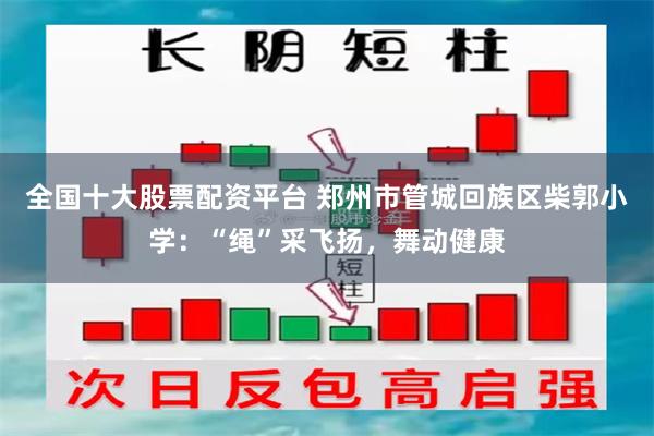 全国十大股票配资平台 郑州市管城回族区柴郭小学：“绳”采飞扬，舞动健康