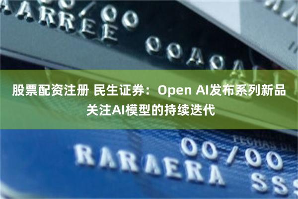 股票配资注册 民生证券：Open AI发布系列新品 关注AI模型的持续迭代