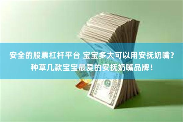 安全的股票杠杆平台 宝宝多大可以用安抚奶嘴？种草几款宝宝最爱的安抚奶嘴品牌！