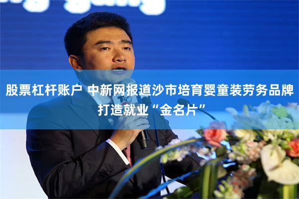 股票杠杆账户 中新网报道沙市培育婴童装劳务品牌 打造就业“金名片”
