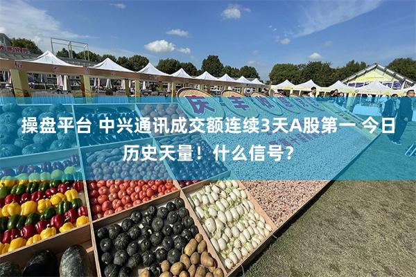 操盘平台 中兴通讯成交额连续3天A股第一 今日历史天量！什么信号？