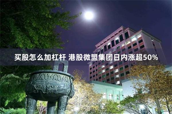 买股怎么加杠杆 港股微盟集团日内涨超50%
