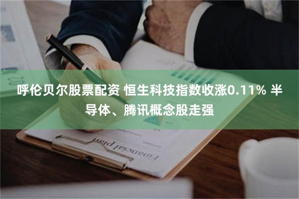呼伦贝尔股票配资 恒生科技指数收涨0.11% 半导体、腾讯概念股走强