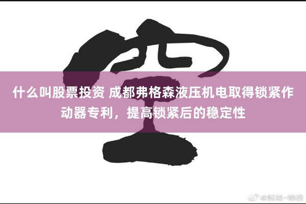 什么叫股票投资 成都弗格森液压机电取得锁紧作动器专利，提高锁紧后的稳定性