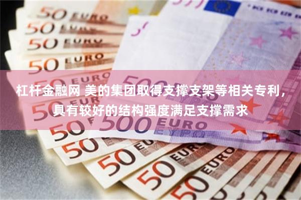 杠杆金融网 美的集团取得支撑支架等相关专利，具有较好的结构强度满足支撑需求