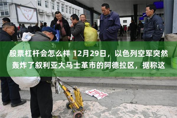 股票杠杆会怎么样 12月29日，以色列空军突然轰炸了叙利亚大马士革市的阿德拉区，据称这