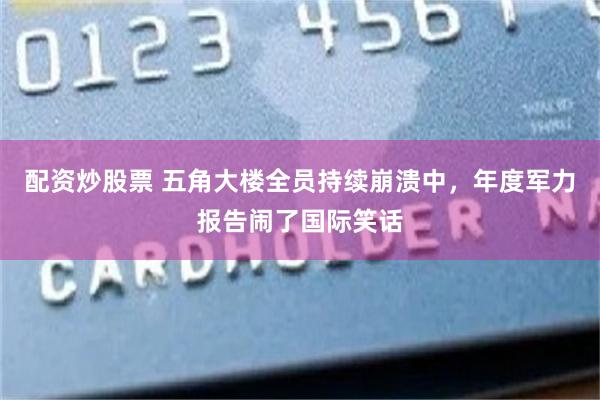 配资炒股票 五角大楼全员持续崩溃中，年度军力报告闹了国际笑话
