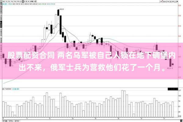 股票配资合同 两名乌军被自己人锁在地下碉堡内出不来，俄军士兵为营救他们花了一个月。