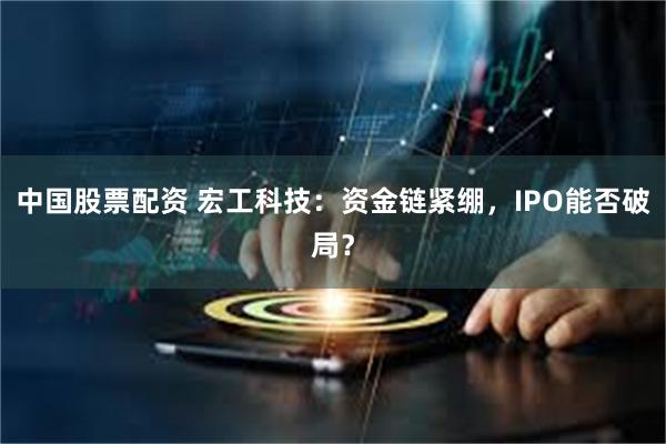 中国股票配资 宏工科技：资金链紧绷，IPO能否破局？