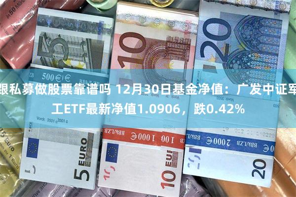 跟私募做股票靠谱吗 12月30日基金净值：广发中证军工ETF最新净值1.0906，跌0.42%