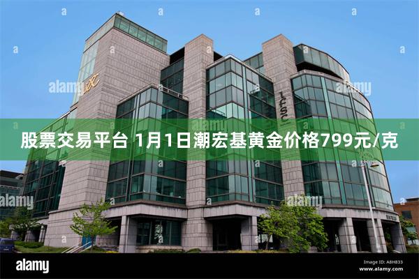 股票交易平台 1月1日潮宏基黄金价格799元/克