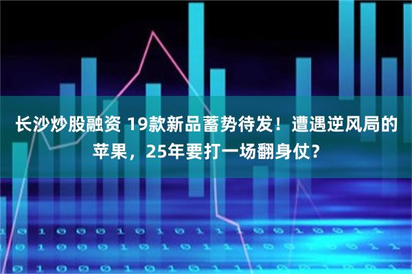 长沙炒股融资 19款新品蓄势待发！遭遇逆风局的苹果，25年要打一场翻身仗？
