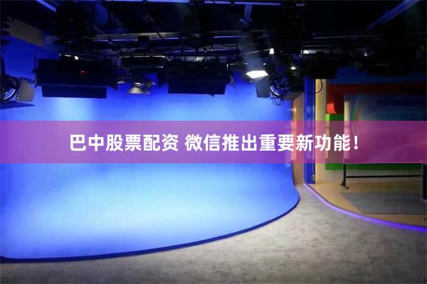 巴中股票配资 微信推出重要新功能！