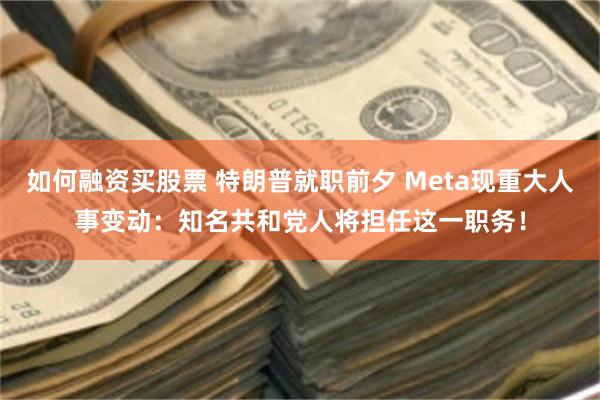 如何融资买股票 特朗普就职前夕 Meta现重大人事变动：知名共和党人将担任这一职务！