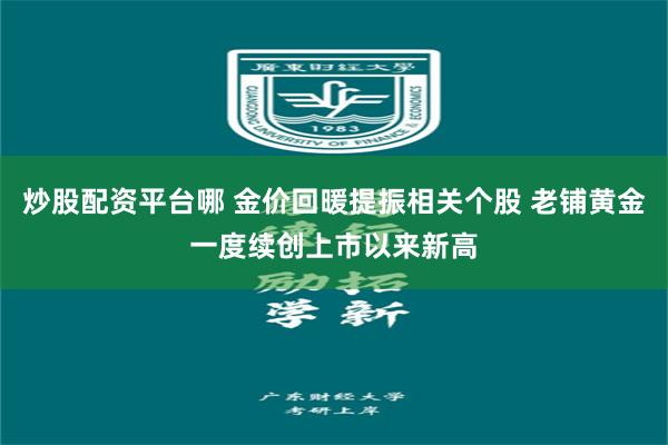 炒股配资平台哪 金价回暖提振相关个股 老铺黄金一度续创上市以来新高