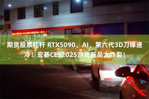 期货股票杠杆 RTX5090、AI、第六代3D刀锋速冷！宏碁CES2025游戏新品太炸裂！