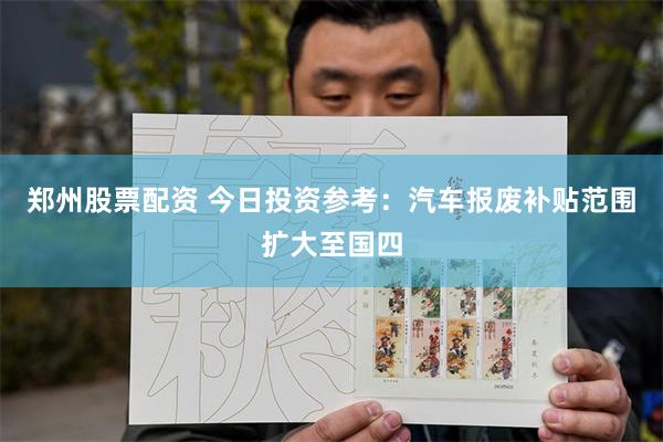 郑州股票配资 今日投资参考：汽车报废补贴范围扩大至国四