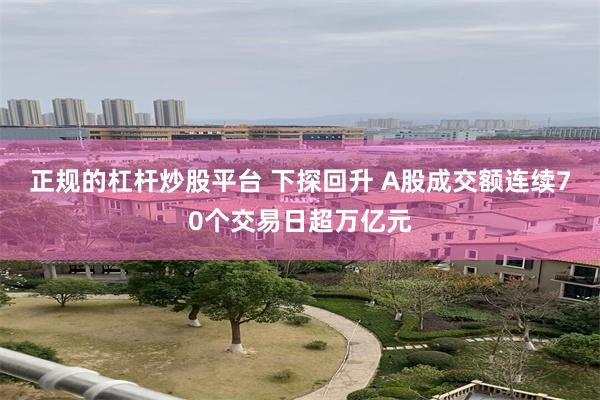正规的杠杆炒股平台 下探回升 A股成交额连续70个交易日超万亿元