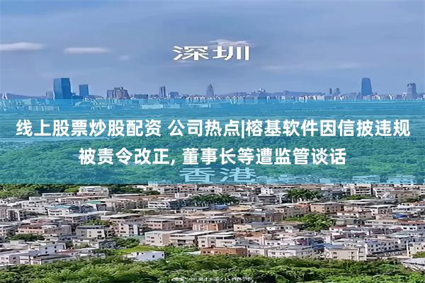 线上股票炒股配资 公司热点|榕基软件因信披违规被责令改正, 董事长等遭监管谈话