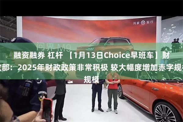 融资融券 杠杆 【1月13日Choice早班车】财政部：2025年财政政策非常积极 较大幅度增加赤字规模