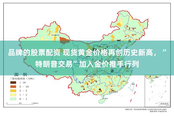 品牌的股票配资 现货黄金价格再创历史新高，“特朗普交易”加入金价推手行列