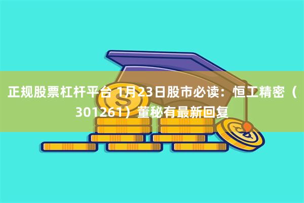 正规股票杠杆平台 1月23日股市必读：恒工精密（301261）董秘有最新回复